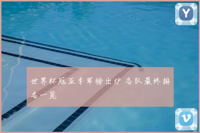 世界杯冠亚季军榜出炉 各队最终排名一览
