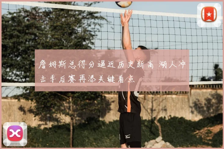 詹姆斯总得分逼近历史新高 湖人冲击季后赛再添关键看点