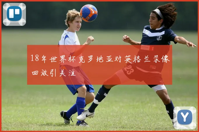 18年世界杯克罗地亚对英格兰录像回放引关注