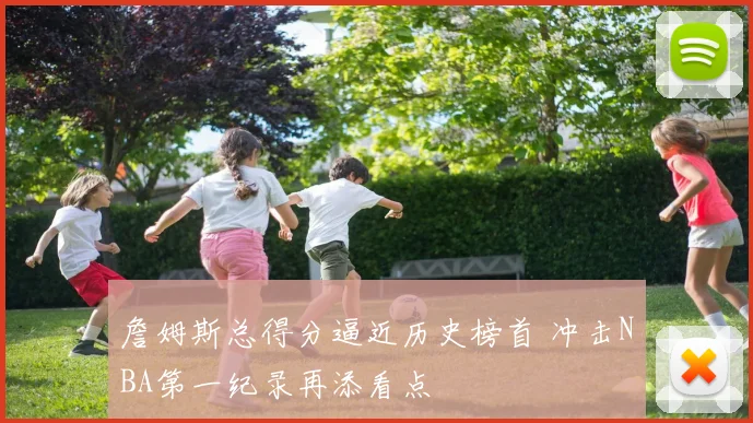 詹姆斯总得分逼近历史榜首 冲击NBA第一纪录再添看点
