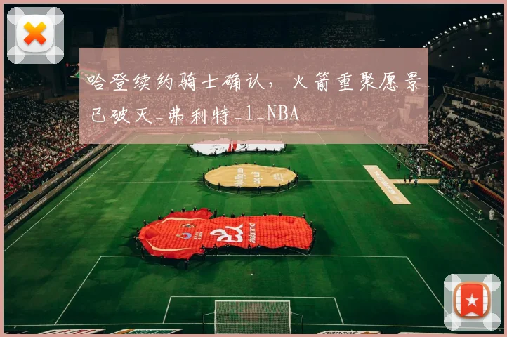 哈登续约骑士确认，火箭重聚愿景已破灭_弗利特_1_NBA