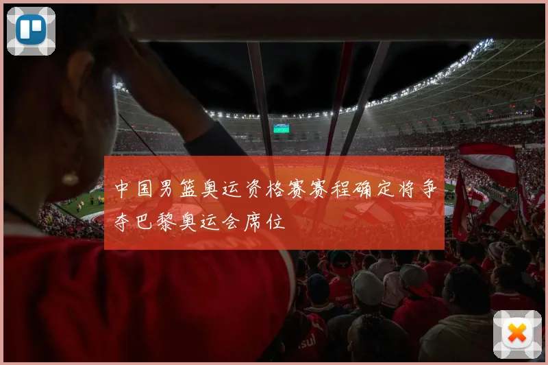 中国男篮奥运资格赛赛程确定将争夺巴黎奥运会席位
