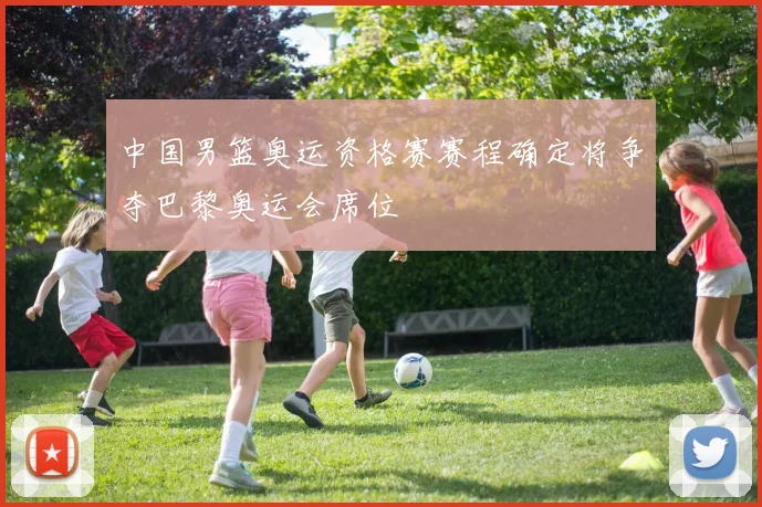 中国男篮奥运资格赛赛程确定将争夺巴黎奥运会席位