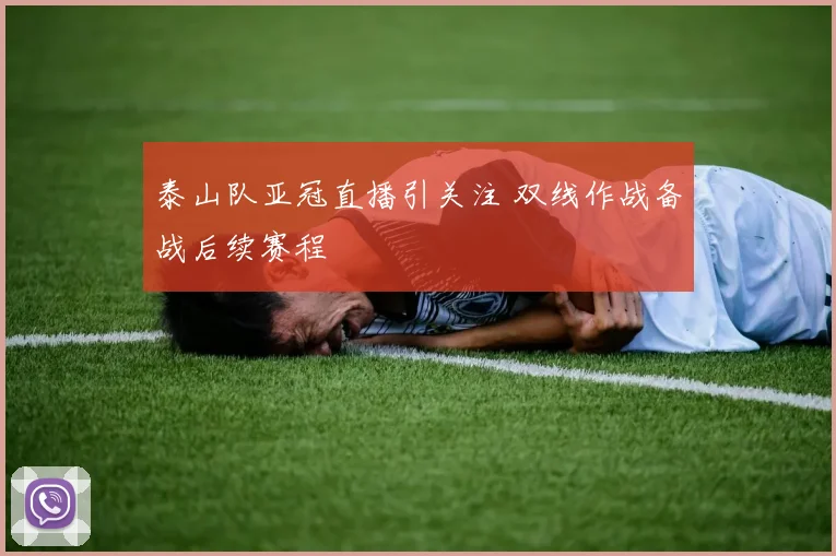 泰山队亚冠直播引关注 双线作战备战后续赛程