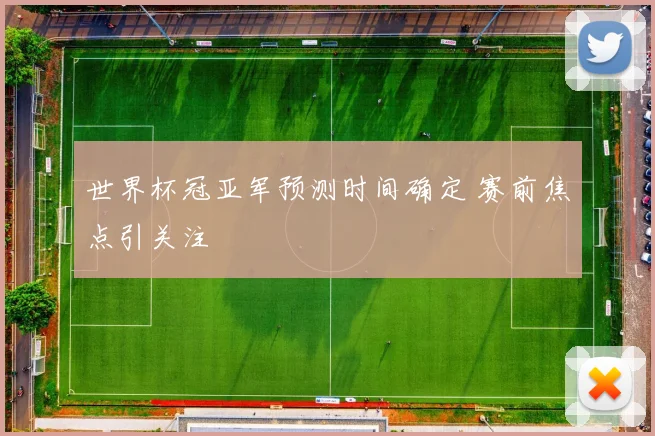 世界杯冠亚军预测时间确定 赛前焦点引关注