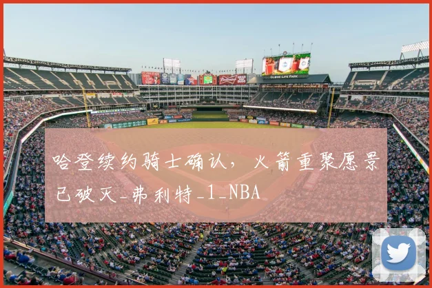 哈登续约骑士确认，火箭重聚愿景已破灭_弗利特_1_NBA