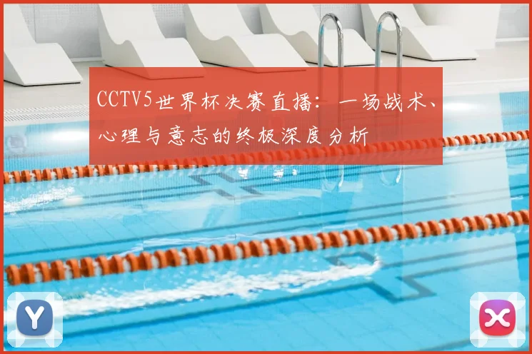 CCTV5世界杯决赛直播：一场战术、心理与意志的终极深度分析
