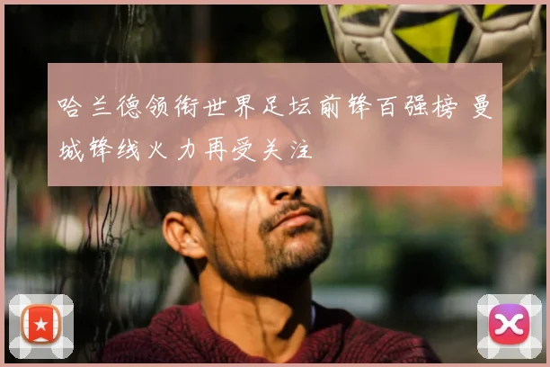 哈兰德领衔世界足坛前锋百强榜 曼城锋线火力再受关注