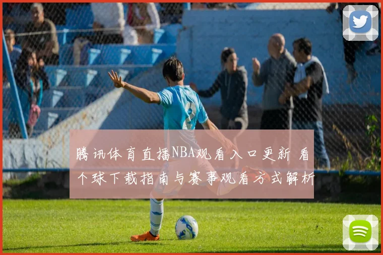 腾讯体育直播NBA观看入口更新 看个球下载指南与赛事观看方式解析