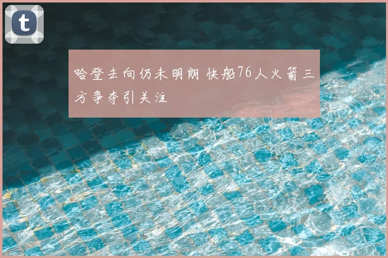 哈登去向仍未明朗 快船76人火箭三方争夺引关注