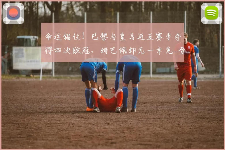 命运错位！巴黎与皇马近五赛季夺得四次欧冠，姆巴佩却无一幸免_登贝莱_国米_阿森纳