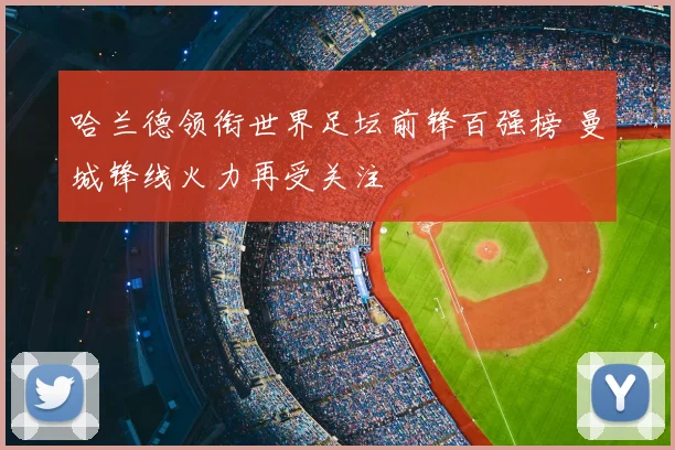 哈兰德领衔世界足坛前锋百强榜 曼城锋线火力再受关注