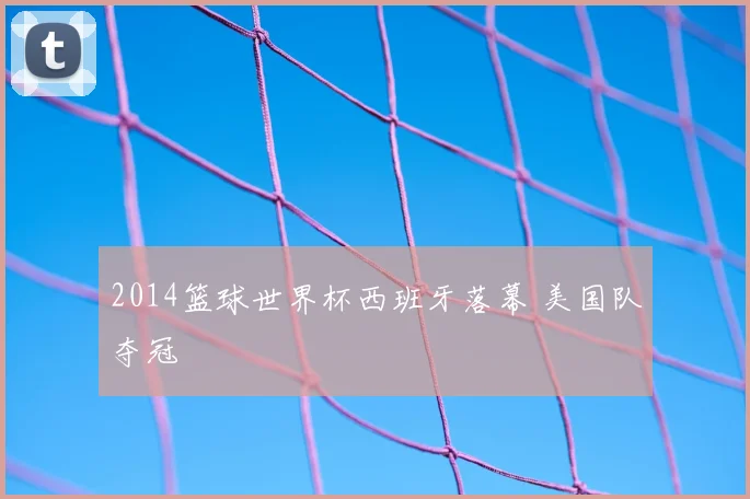2014篮球世界杯西班牙落幕 美国队夺冠