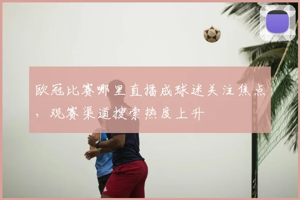 欧冠比赛哪里直播成球迷关注焦点,观赛渠道搜索热度上升