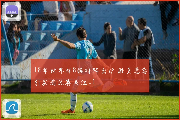 18年世界杯8强对阵出炉 胜负悬念引发淘汰赛关注_1