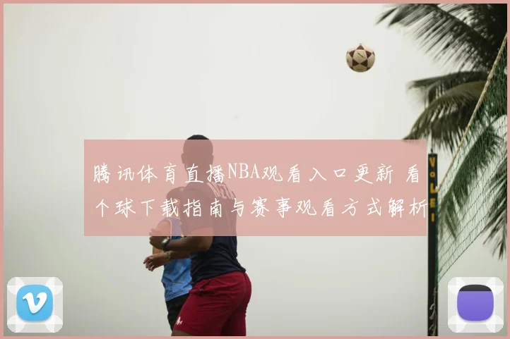 腾讯体育直播NBA观看入口更新 看个球下载指南与赛事观看方式解析