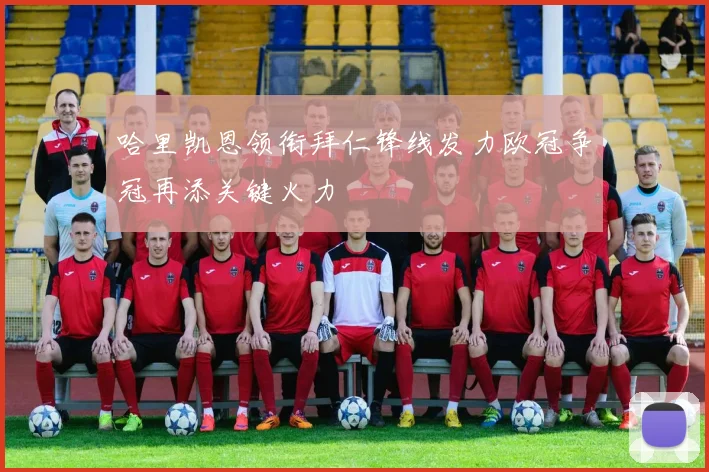 哈里凯恩领衔拜仁锋线发力欧冠争冠再添关键火力