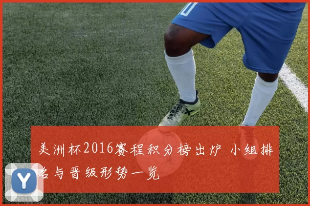 美洲杯2016赛程积分榜出炉 小组排名与晋级形势一览