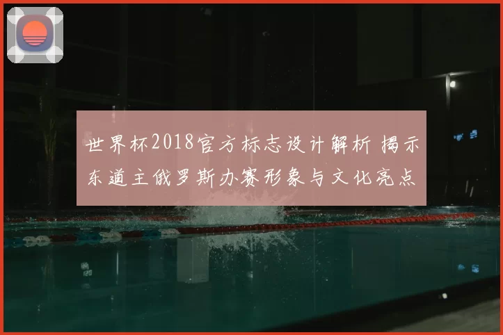 世界杯2018官方标志设计解析 揭示东道主俄罗斯办赛形象与文化亮点