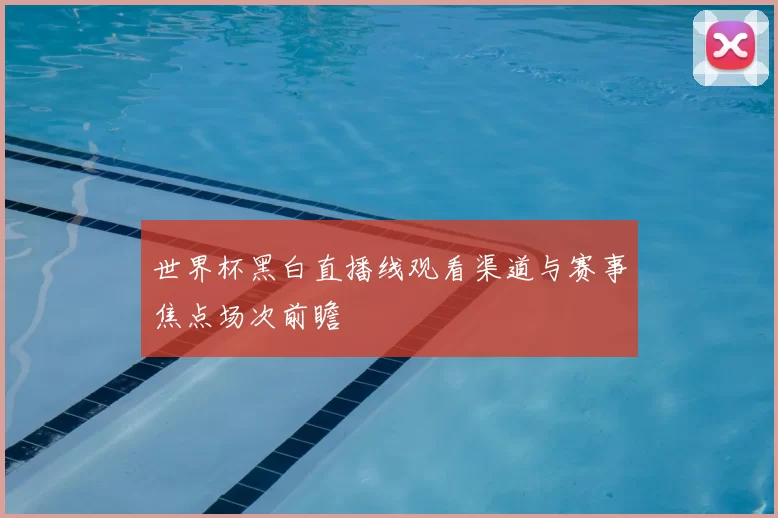 世界杯黑白直播线观看渠道与赛事焦点场次前瞻