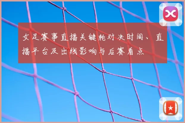 女足赛事直播关键轮对决时间、直播平台及出线影响与后赛看点
