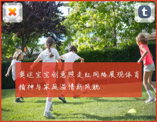 奥运宝宝创意照走红网络展现体育精神与家庭温情新风貌