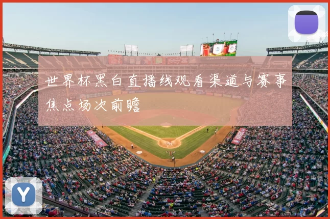 世界杯黑白直播线观看渠道与赛事焦点场次前瞻