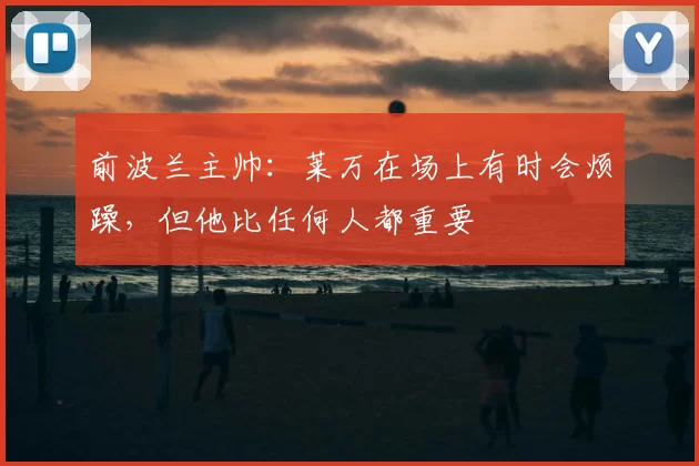 前波兰主帅：莱万在场上有时会烦躁，但他比任何人都重要