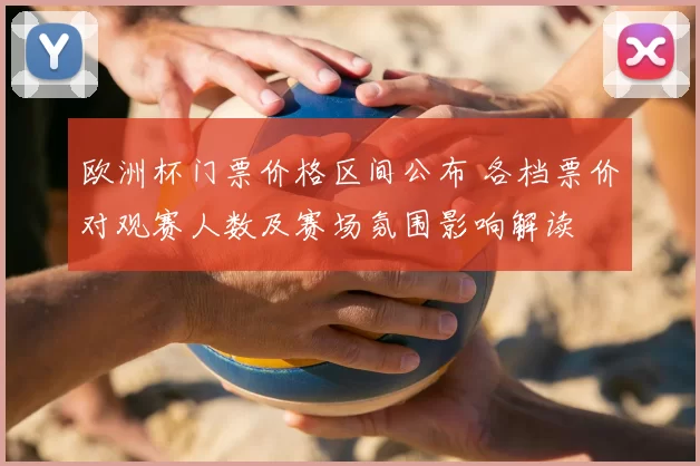 欧洲杯门票价格区间公布 各档票价对观赛人数及赛场氛围影响解读