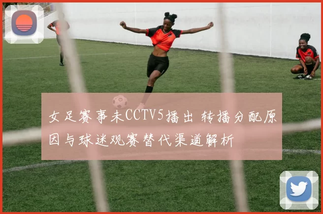 女足赛事未CCTV5播出 转播分配原因与球迷观赛替代渠道解析
