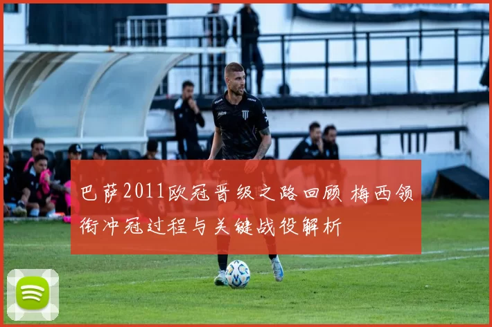 巴萨2011欧冠晋级之路回顾 梅西领衔冲冠过程与关键战役解析