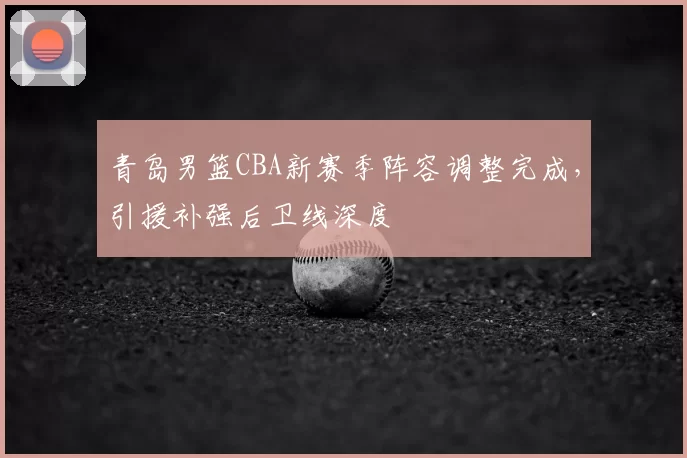 青岛男篮CBA新赛季阵容调整完成,引援补强后卫线深度