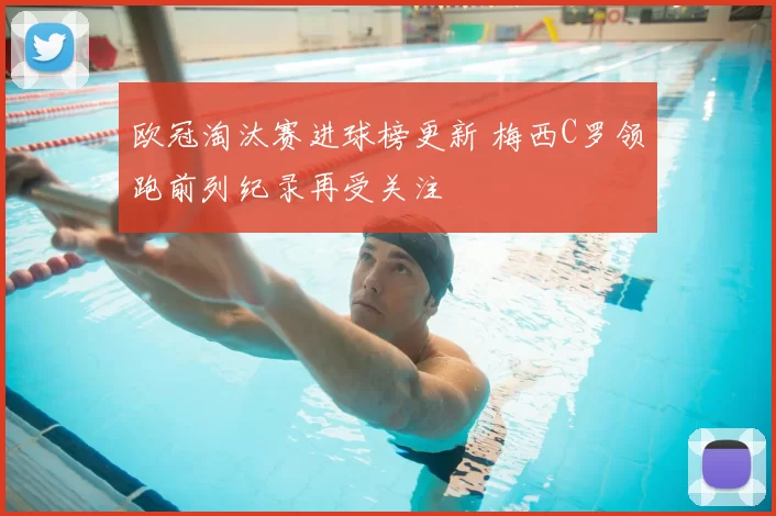 欧冠淘汰赛进球榜更新 梅西C罗领跑前列纪录再受关注