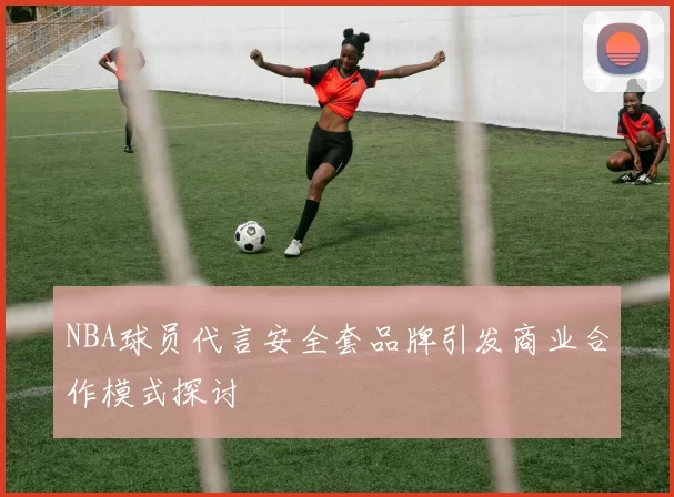 NBA球员代言安全套品牌引发商业合作模式探讨