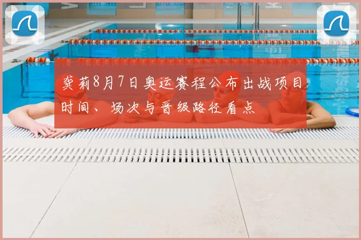 龚莉8月7日奥运赛程公布出战项目时间、场次与晋级路径看点