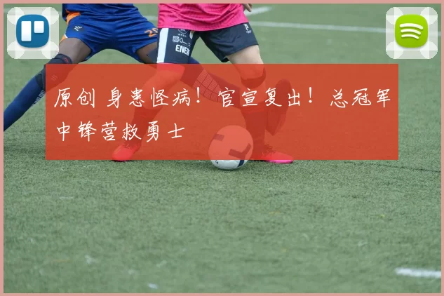 原创 身患怪病!官宣复出!总冠军中锋营救勇士