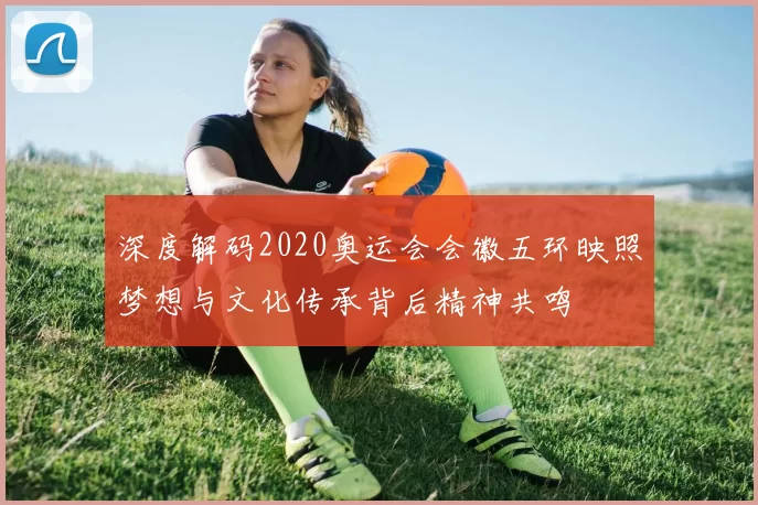 深度解码2020奥运会会徽五环映照梦想与文化传承背后精神共鸣