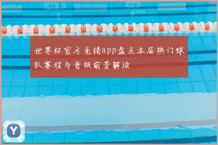 世界杯官方竞猜app盘点本届热门球队赛程与晋级前景解读