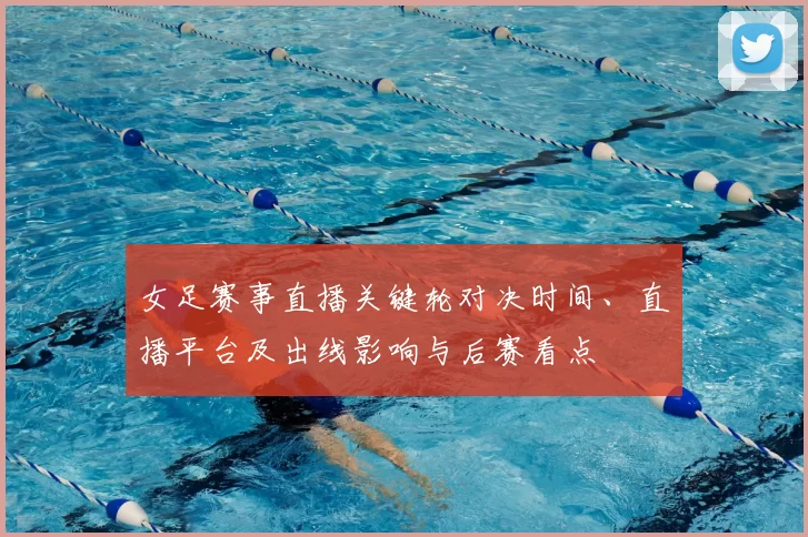 女足赛事直播关键轮对决时间、直播平台及出线影响与后赛看点