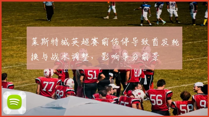 莱斯特城英超赛前伤停导致首发轮换与战术调整，影响争分前景