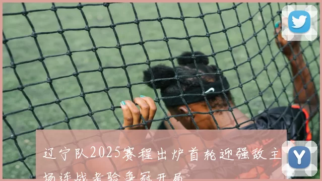 辽宁队2025赛程出炉首轮迎强敌主场连战考验争冠开局