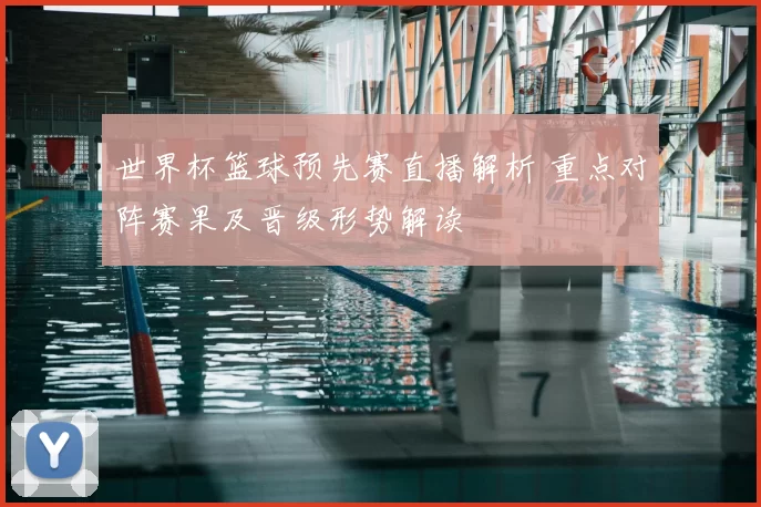 世界杯篮球预先赛直播解析 重点对阵赛果及晋级形势解读