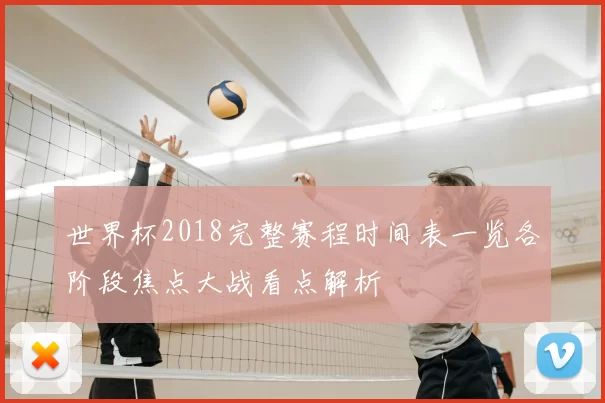 世界杯2018完整赛程时间表一览各阶段焦点大战看点解析