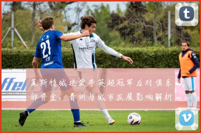 莱斯特城逆袭夺英超冠军后对俱乐部资金、青训与城市发展影响解析