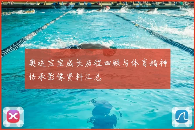 奥运宝宝成长历程回顾与体育精神传承影像资料汇总
