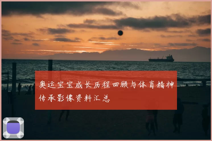 奥运宝宝成长历程回顾与体育精神传承影像资料汇总