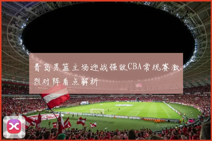 青岛男篮主场迎战强敌CBA常规赛激烈对阵看点解析