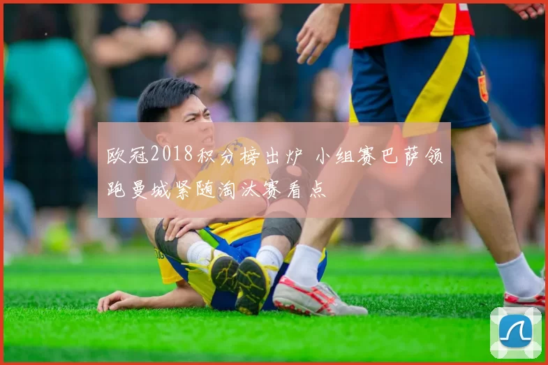 欧冠2018积分榜出炉 小组赛巴萨领跑曼城紧随淘汰赛看点