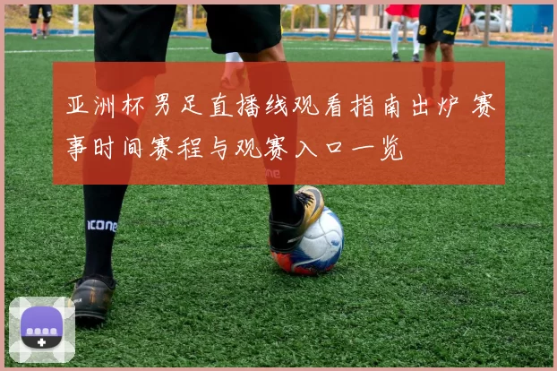 亚洲杯男足直播线观看指南出炉 赛事时间赛程与观赛入口一览