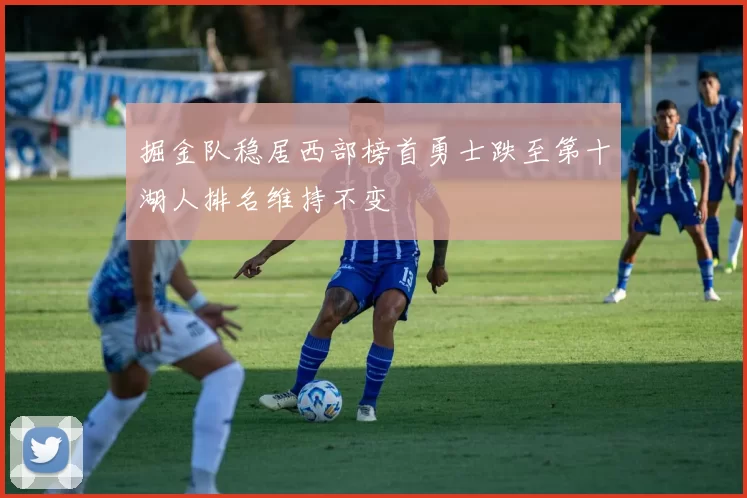 掘金队稳居西部榜首勇士跌至第十湖人排名维持不变